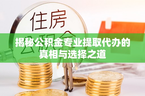 靖安揭秘公积金专业提取代办的真相与选择之道