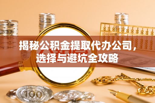靖安揭秘公积金提取代办公司，选择与避坑全攻略