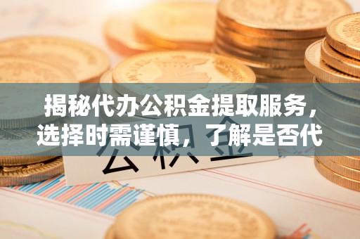 靖安揭秘代办公积金提取服务，选择时需谨慎，了解是否代办公积金提取可靠吗？