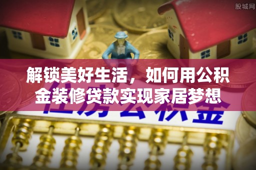 靖安解锁美好生活，如何用公积金装修贷款实现家居梦想