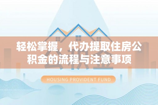 靖安轻松掌握，代办提取住房公积金的流程与注意事项