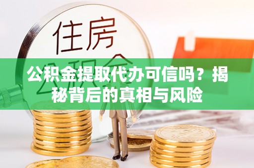 靖安公积金提取代办可信吗？揭秘背后的真相与风险