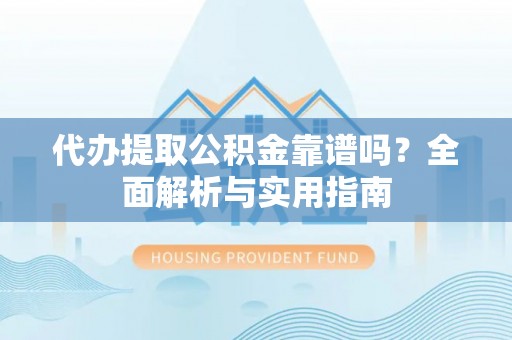 靖安代办提取公积金靠谱吗？全面解析与实用指南