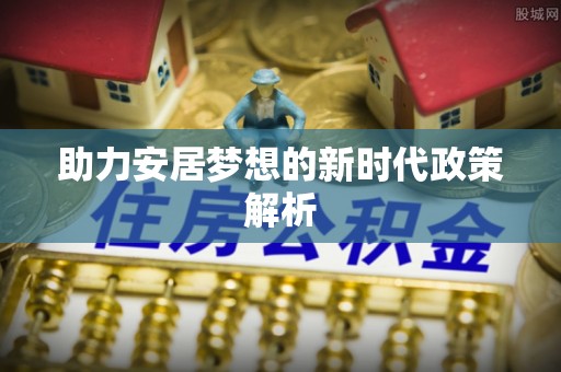 靖安助力安居梦想的新时代政策解析
