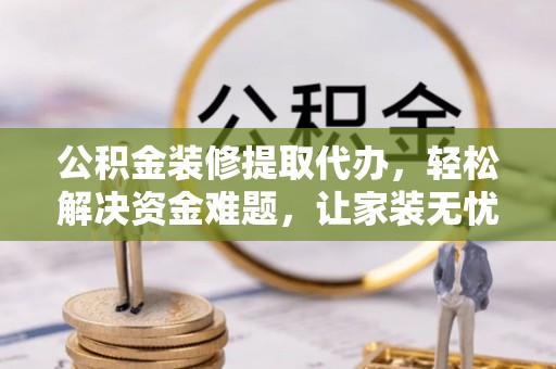 靖安公积金装修提取代办，轻松解决资金难题，让家装无忧