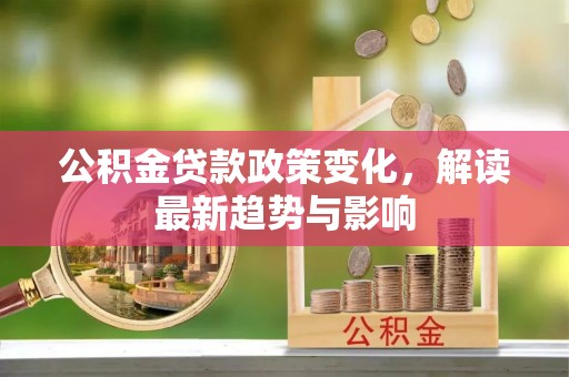 靖安公积金贷款政策变化，解读最新趋势与影响