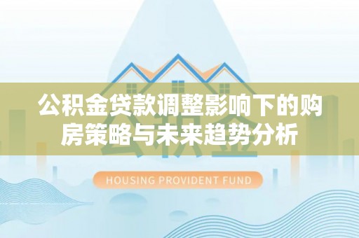 靖安公积金贷款调整影响下的购房策略与未来趋势分析