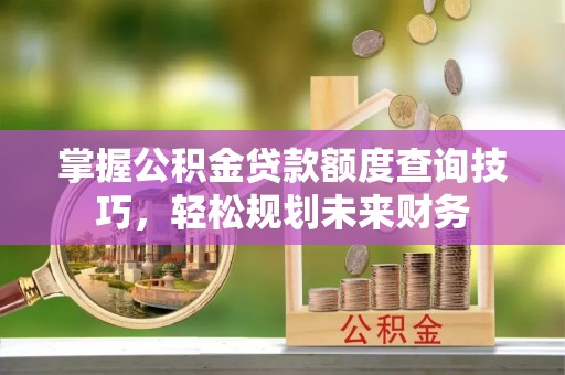 靖安掌握公积金贷款额度查询技巧，轻松规划未来财务