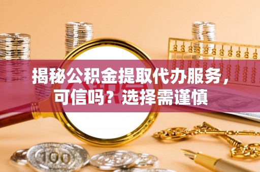 靖安揭秘公积金提取代办服务，可信吗？选择需谨慎