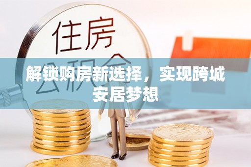靖安解锁购房新选择，实现跨城安居梦想