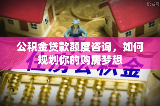 靖安公积金贷款额度咨询，如何规划你的购房梦想