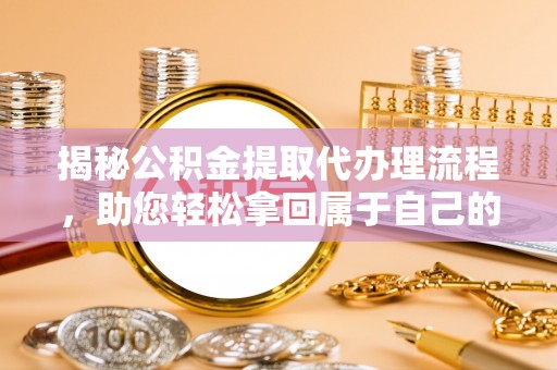 靖安揭秘公积金提取代办理流程，助您轻松拿回属于自己的钱