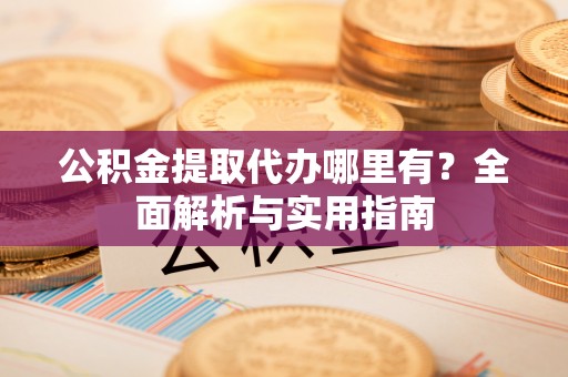 靖安公积金提取代办哪里有？全面解析与实用指南