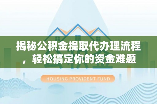 靖安揭秘公积金提取代办理流程，轻松搞定你的资金难题