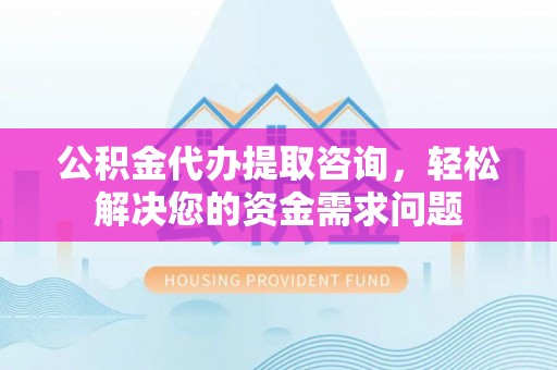 靖安公积金代办提取咨询，轻松解决您的资金需求问题