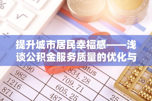 靖安提升城市居民幸福感——浅谈公积金服务质量的优化与未来