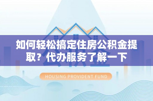 靖安如何轻松搞定住房公积金提取？代办服务了解一下