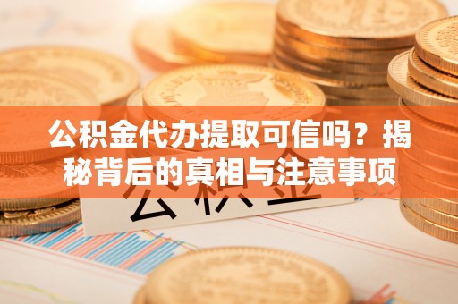 靖安公积金代办提取可信吗？揭秘背后的真相与注意事项