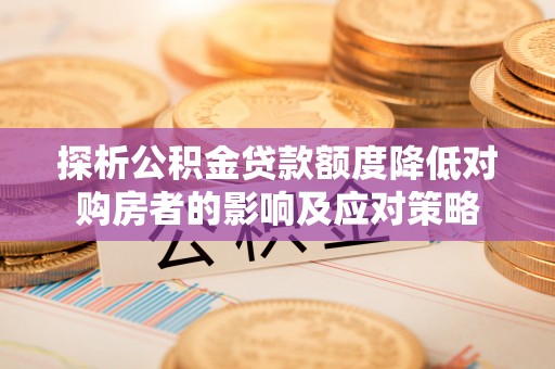 靖安探析公积金贷款额度降低对购房者的影响及应对策略