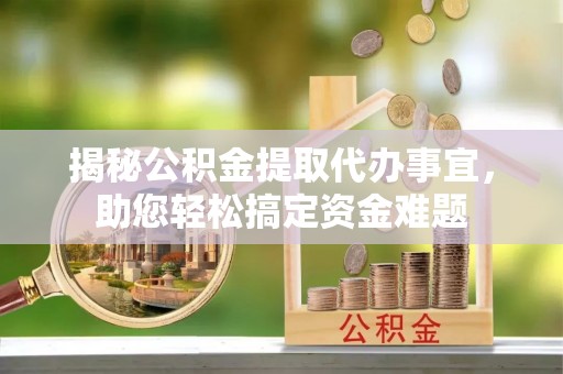 靖安揭秘公积金提取代办事宜，助您轻松搞定资金难题