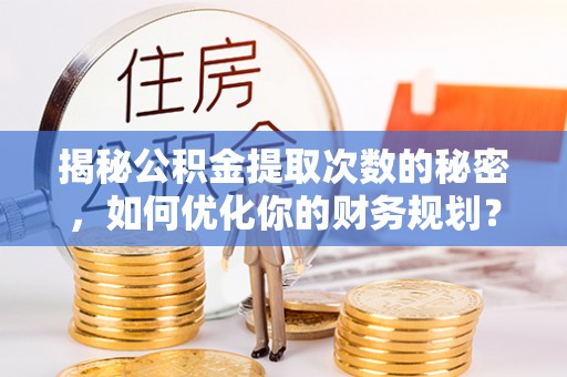 靖安揭秘公积金提取次数的秘密，如何优化你的财务规划？