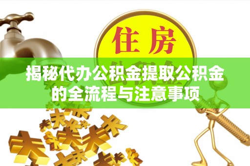 靖安揭秘代办公积金提取公积金的全流程与注意事项