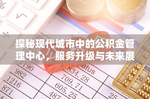 靖安探秘现代城市中的公积金管理中心，服务升级与未来展望
