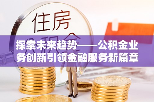 靖安探索未来趋势——公积金业务创新引领金融服务新篇章
