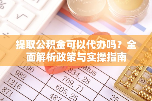 靖安提取公积金可以代办吗？全面解析政策与实操指南