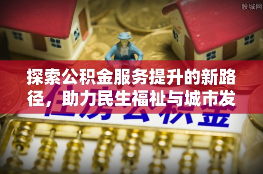 靖安探索公积金服务提升的新路径，助力民生福祉与城市发展