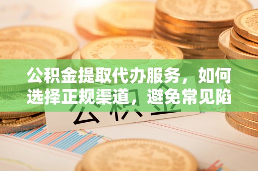 靖安公积金提取代办服务，如何选择正规渠道，避免常见陷阱