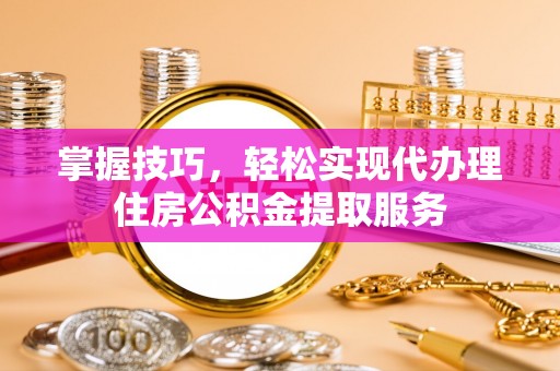 靖安掌握技巧，轻松实现代办理住房公积金提取服务