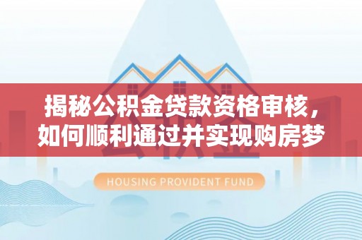 靖安揭秘公积金贷款资格审核，如何顺利通过并实现购房梦想