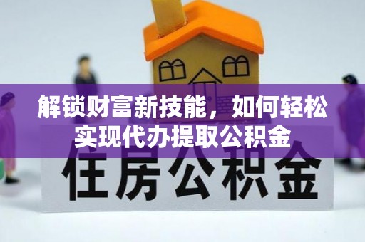 靖安解锁财富新技能，如何轻松实现代办提取公积金