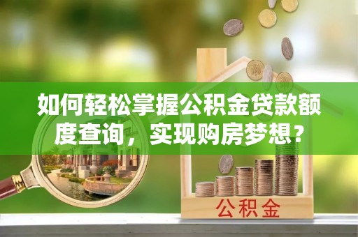 靖安如何轻松掌握公积金贷款额度查询，实现购房梦想？