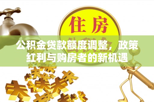 靖安公积金贷款额度调整，政策红利与购房者的新机遇