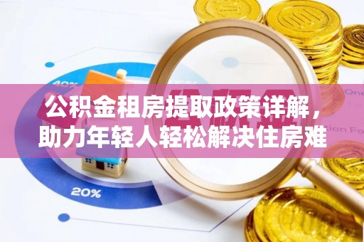靖安公积金租房提取政策详解，助力年轻人轻松解决住房难题