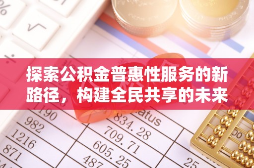 靖安探索公积金普惠性服务的新路径，构建全民共享的未来