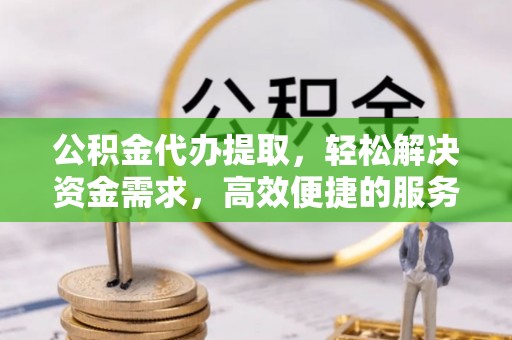 靖安公积金代办提取，轻松解决资金需求，高效便捷的服务选择