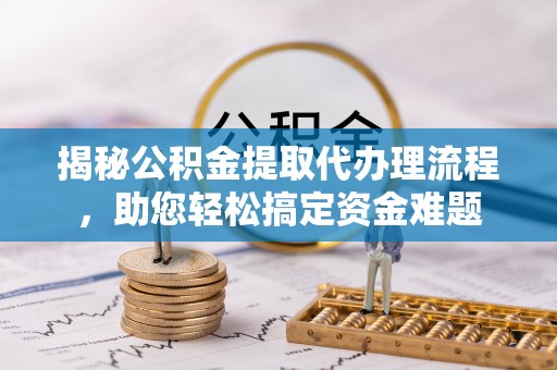 靖安揭秘公积金提取代办理流程，助您轻松搞定资金难题
