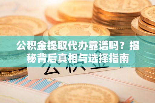 靖安公积金提取代办靠谱吗？揭秘背后真相与选择指南