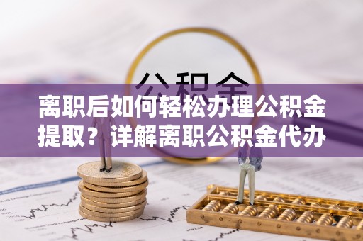 靖安离职后如何轻松办理公积金提取？详解离职公积金代办提取流程