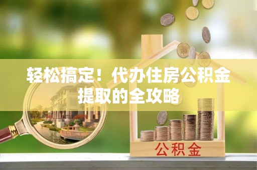 靖安轻松搞定！代办住房公积金提取的全攻略