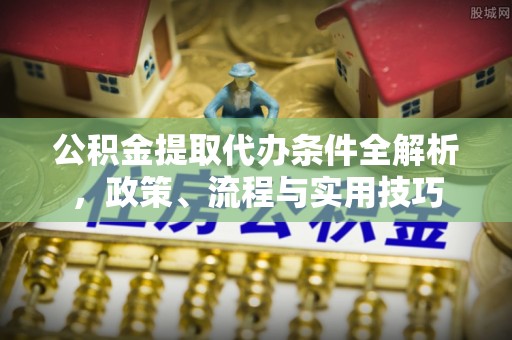 靖安公积金提取代办条件全解析，政策、流程与实用技巧