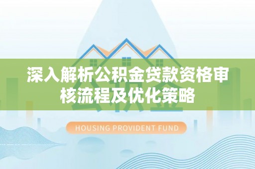 靖安深入解析公积金贷款资格审核流程及优化策略