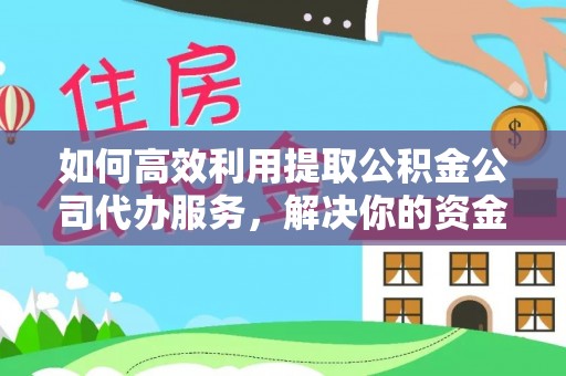 靖安如何高效利用提取公积金公司代办服务，解决你的资金难题