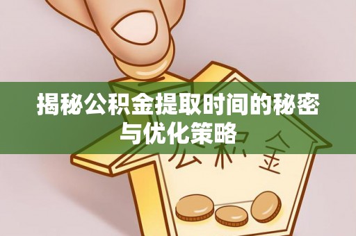 靖安揭秘公积金提取时间的秘密与优化策略
