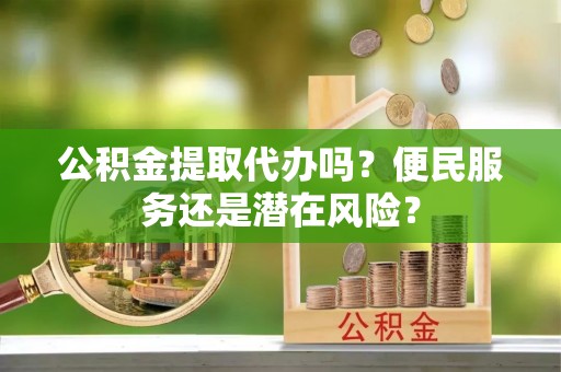 靖安公积金提取代办吗？便民服务还是潜在风险？