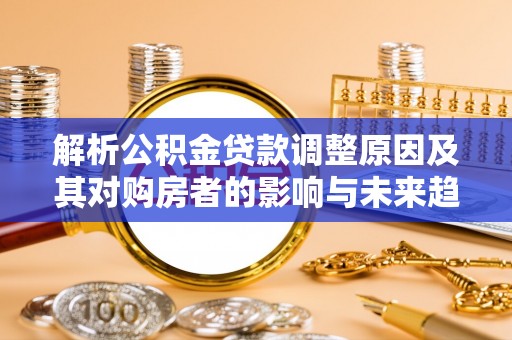 靖安解析公积金贷款调整原因及其对购房者的影响与未来趋势
