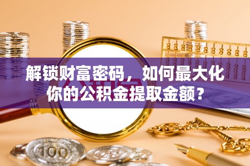靖安解锁财富密码，如何最大化你的公积金提取金额？